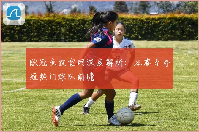 欧冠竞技官网深度解析:本赛季夺冠热门球队前瞻