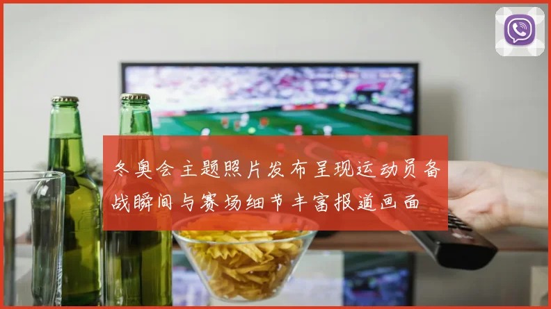 冬奥会主题照片发布呈现运动员备战瞬间与赛场细节丰富报道画面