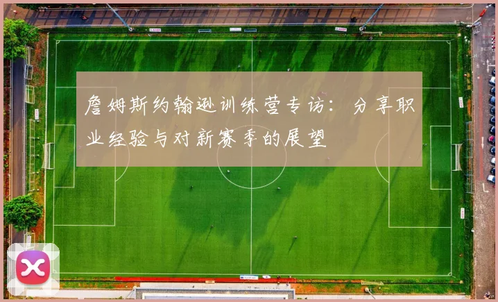 詹姆斯约翰逊训练营专访：分享职业经验与对新赛季的展望