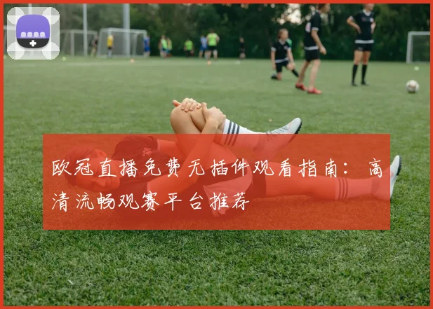 欧冠直播免费无插件观看指南：高清流畅观赛平台推荐