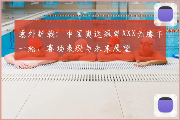 意外折戟:中国奥运冠军XXX无缘下一轮,赛场表现与未来展望