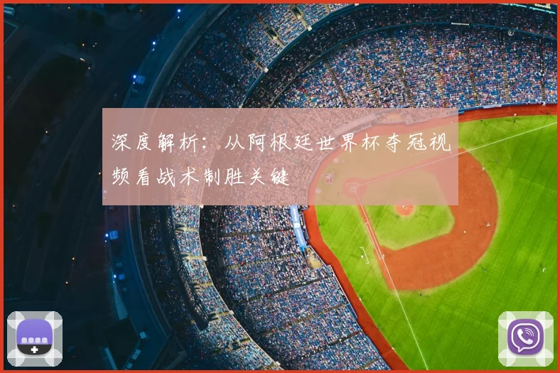 深度解析：从阿根廷世界杯夺冠视频看战术制胜关键