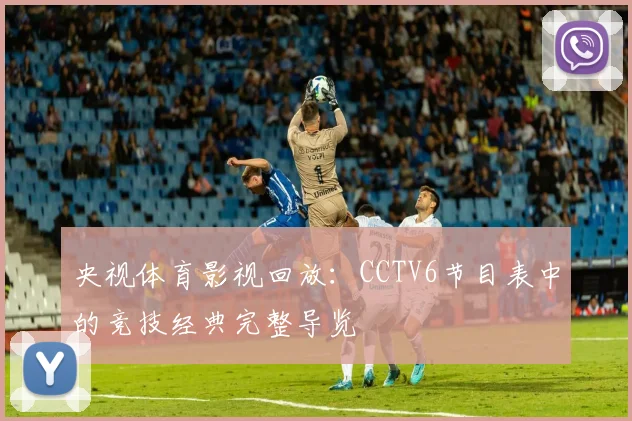 央视体育影视回放:CCTV6节目表中的竞技经典完整导览