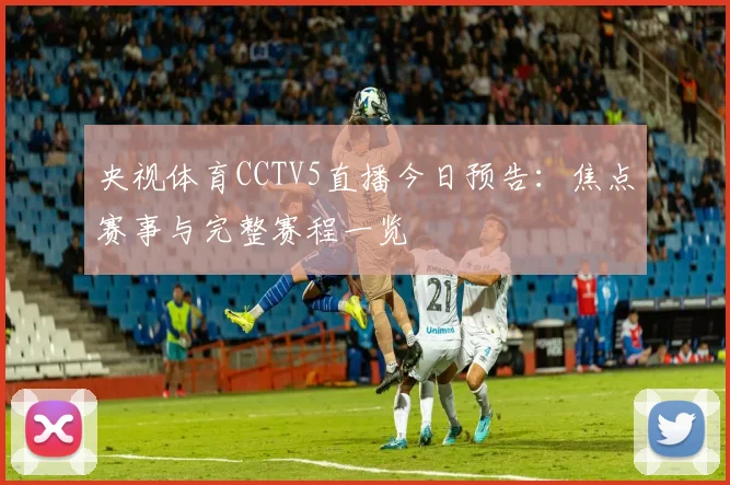 央视体育CCTV5直播今日预告：焦点赛事与完整赛程一览