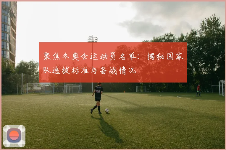 聚焦冬奥会运动员名单：揭秘国家队选拔标准与备战情况