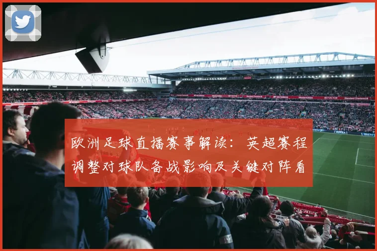 欧洲足球直播赛事解读：英超赛程调整对球队备战影响及关键对阵看点