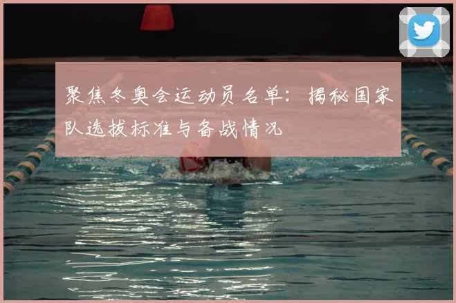 聚焦冬奥会运动员名单：揭秘国家队选拔标准与备战情况
