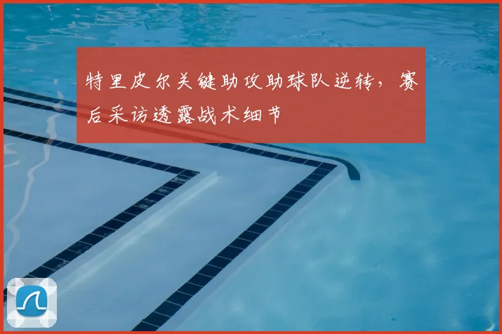 特里皮尔关键助攻助球队逆转,赛后采访透露战术细节
