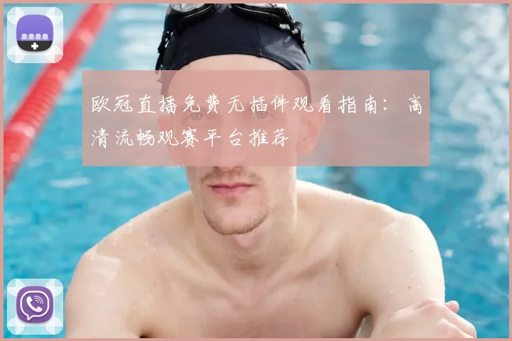 欧冠直播免费无插件观看指南：高清流畅观赛平台推荐