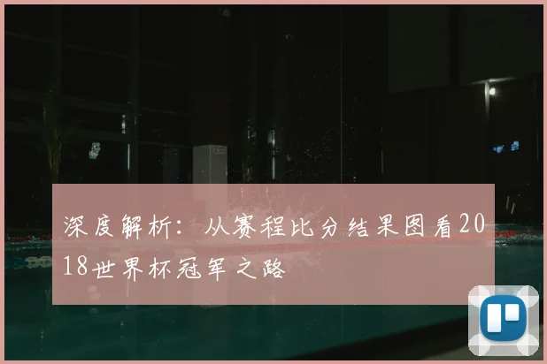 深度解析：从赛程比分结果图看2018世界杯冠军之路