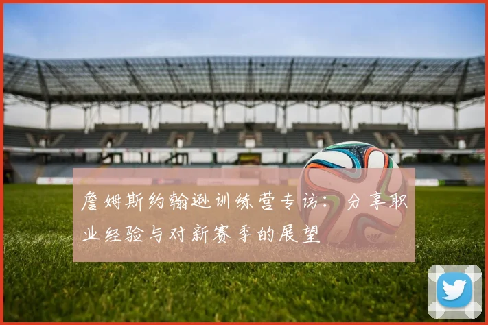 詹姆斯约翰逊训练营专访:分享职业经验与对新赛季的展望