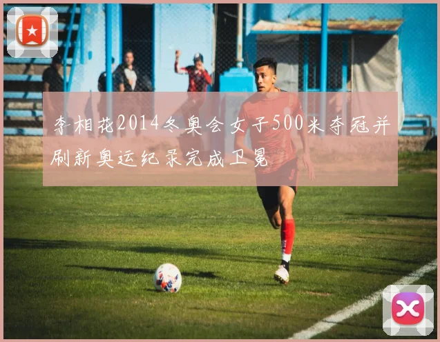 李相花2014冬奥会女子500米夺冠并刷新奥运纪录完成卫冕