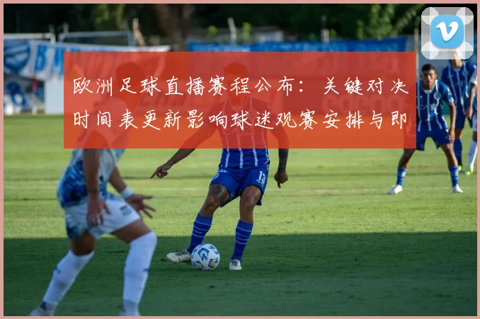 欧洲足球直播赛程公布：关键对决时间表更新影响球迷观赛安排与即时战况跟踪